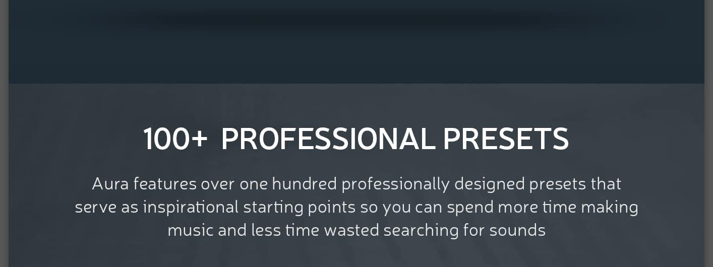 OVER 100 PROFESSIONALLY DESIGNED PRESETS

Aura features over one hundred professionally designed presets that serve as inspirational starting points so you can spend more time making music and less time wasted searching for sounds.